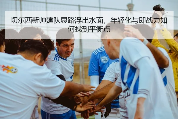 切尔西新帅建队思路浮出水面，年轻化与即战力如何找到平衡点 - kaiyun